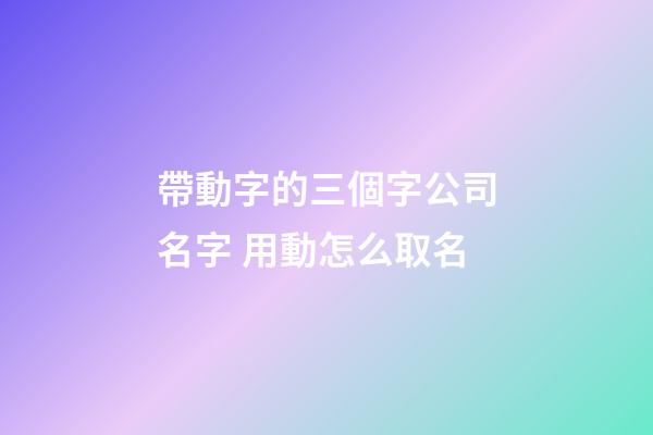帶動字的三個字公司名字 用動怎么取名-第1張-公司起名-玄機派